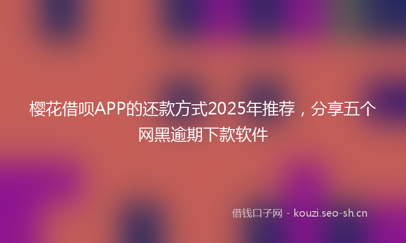 樱花借呗APP的还款方式2025年推荐，分享五个网黑逾期下款软件
