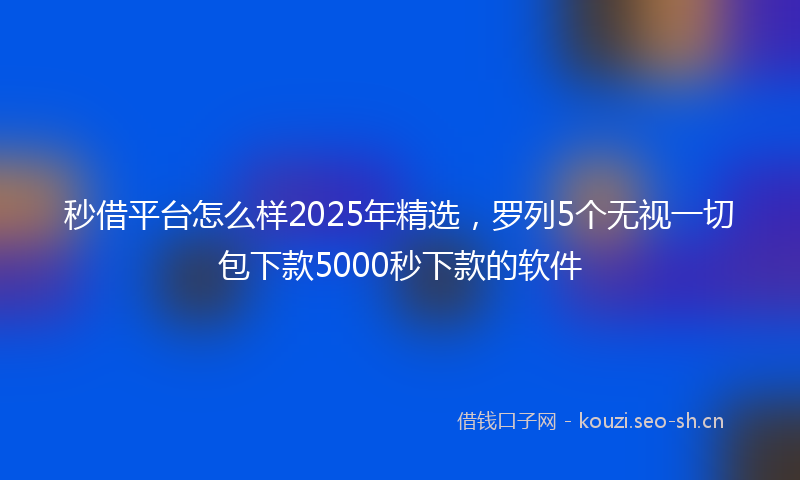 秒借平台怎么样2025年精选，罗列5个无视一切包下款5000秒下款的软件