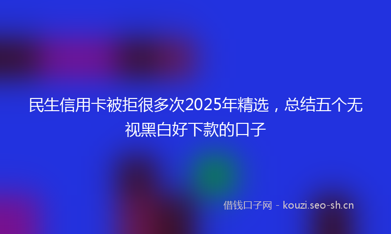 民生信用卡被拒很多次2025年精选，总结五个无视黑白好下款的口子