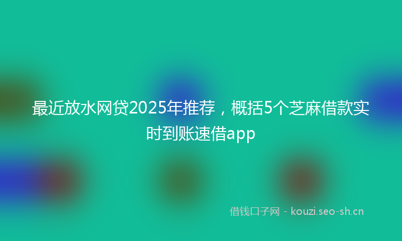 最近放水网贷2025年推荐，概括5个芝麻借款实时到账速借app