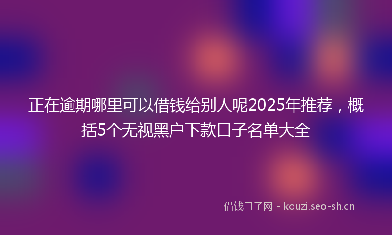正在逾期哪里可以借钱给别人呢2025年推荐，概括5个无视黑户下款口子名单大全