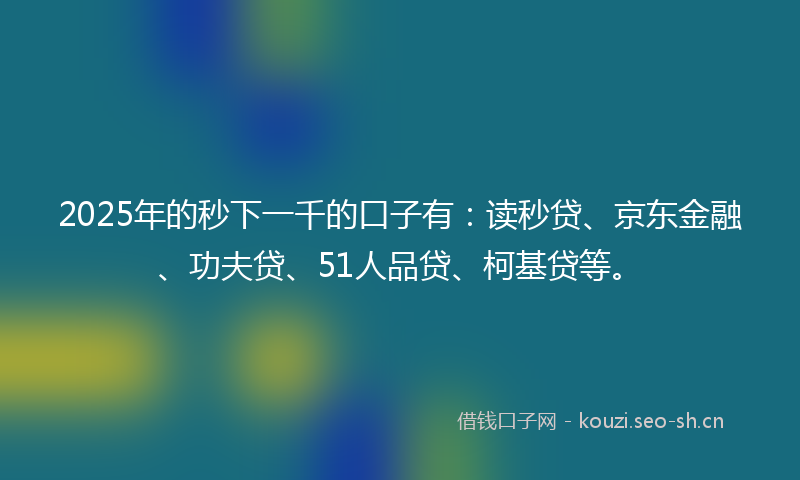 2025年的秒下一千的口子有：读秒贷、京东金融、功夫贷、51人品贷、柯基贷等。