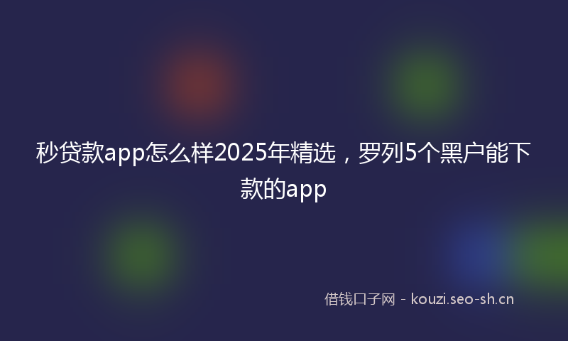 秒贷款app怎么样2025年精选，罗列5个黑户能下款的app