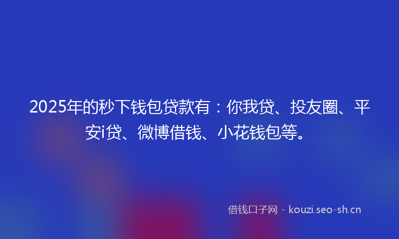 2025年的秒下钱包贷款有：你我贷、投友圈、平安i贷、微博借钱、小花钱包等。