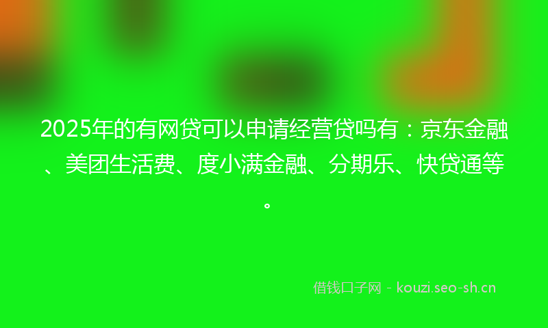 2025年的有网贷可以申请经营贷吗有：京东金融、美团生活费、度小满金融、分期乐、快贷通等。
