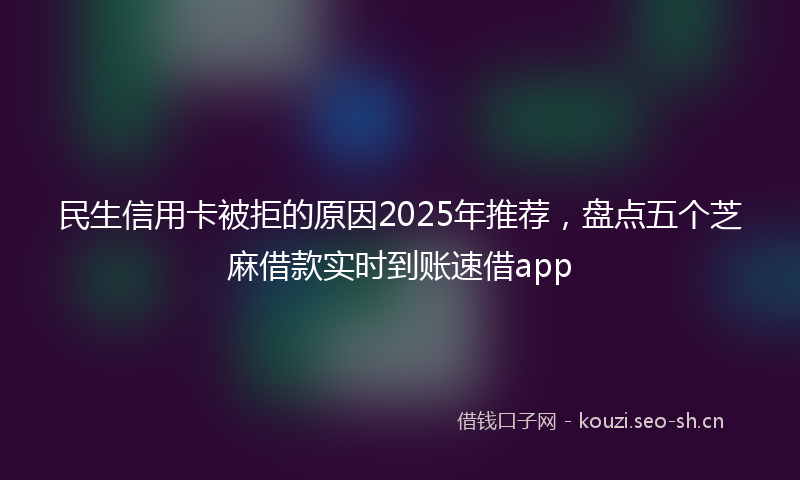 民生信用卡被拒的原因2025年推荐，盘点五个芝麻借款实时到账速借app
