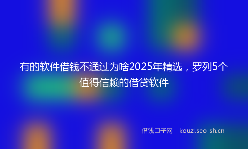 有的软件借钱不通过为啥2025年精选，罗列5个值得信赖的借贷软件