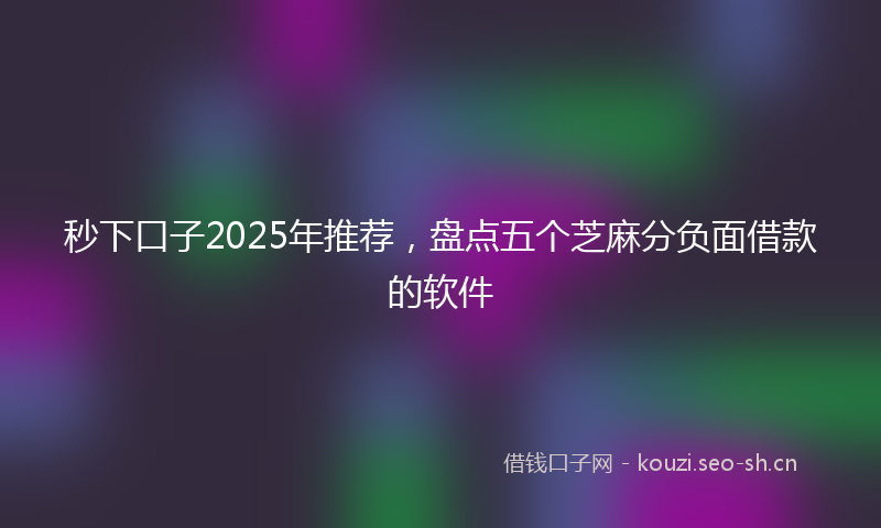 秒下口子2025年推荐，盘点五个芝麻分负面借款的软件