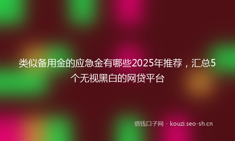 类似备用金的应急金有哪些2025年推荐，汇总5个无视黑白的网贷平台