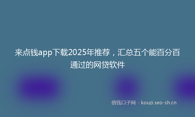 来点钱app下载2025年推荐，汇总五个能百分百通过的网贷软件