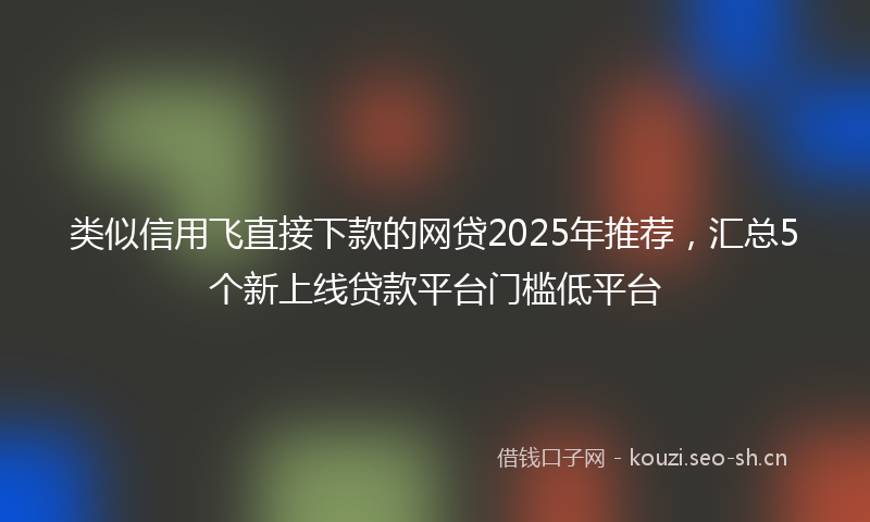 类似信用飞直接下款的网贷2025年推荐,汇总5个新上线贷款平台门槛低平台