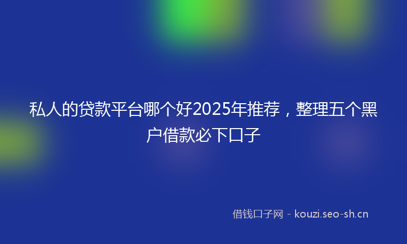 私人的贷款平台哪个好2025年推荐，整理五个黑户借款必下口子