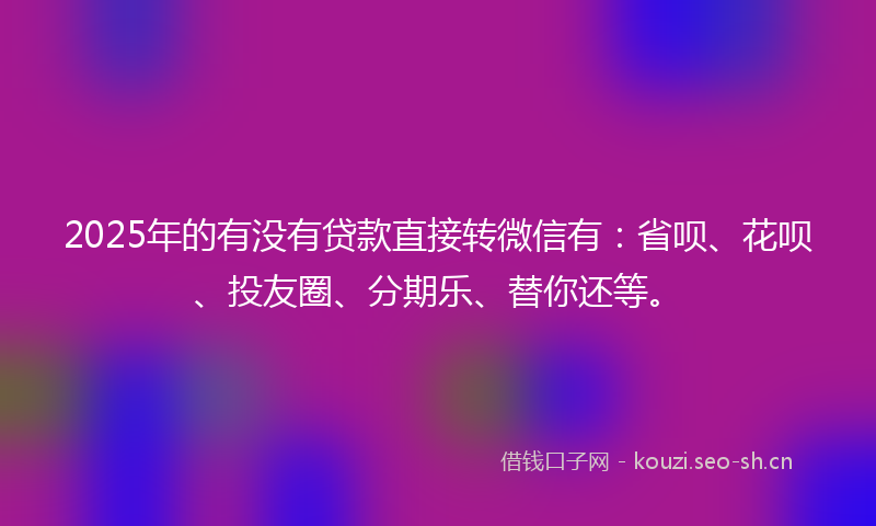 2025年的有没有贷款直接转微信有：省呗、花呗、投友圈、分期乐、替你还等。