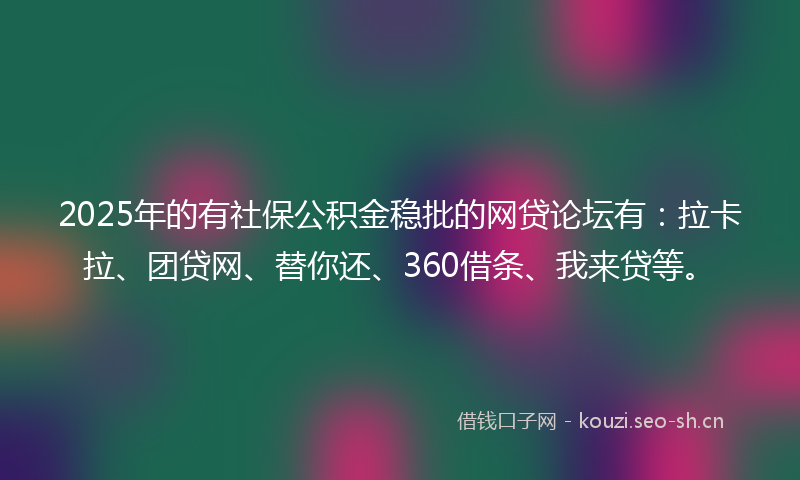 2025年的有社保公积金稳批的网贷论坛有:拉卡拉、团贷网、替你还、360借条、我来贷等。