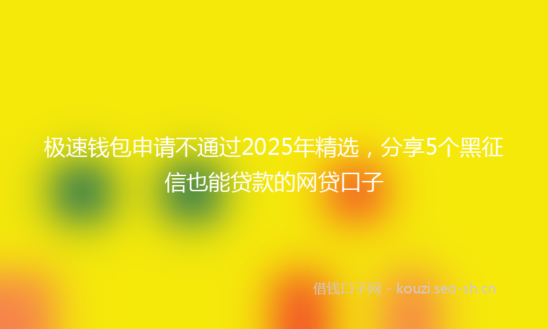 极速钱包申请不通过2025年精选，分享5个黑征信也能贷款的网贷口子