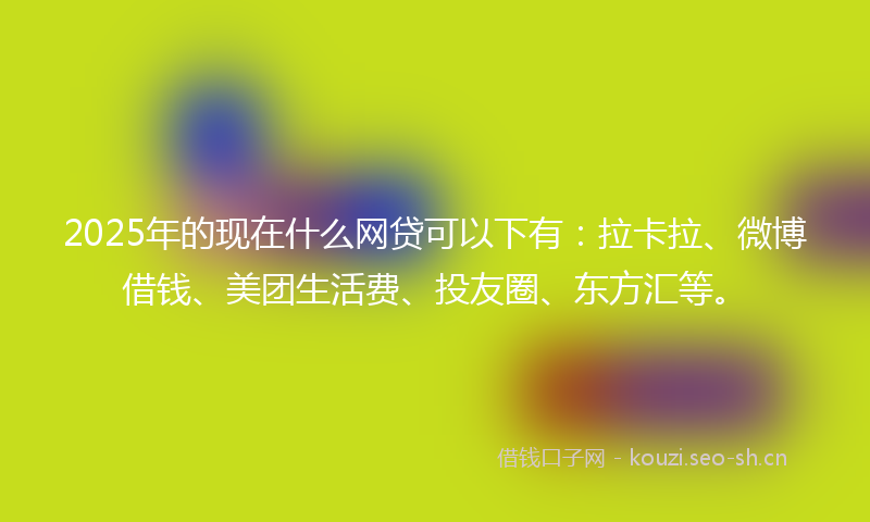 2025年的现在什么网贷可以下有：拉卡拉、微博借钱、美团生活费、投友圈、东方汇等。