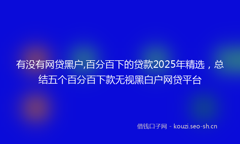 有没有网贷黑户,百分百下的贷款2025年精选，总结五个百分百下款无视黑白户网贷平台