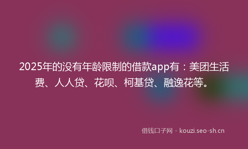 2025年的没有年龄限制的借款app有：美团生活费、人人贷、花呗、柯基贷、融逸花等。