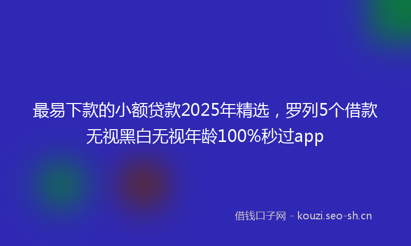 最易下款的小额贷款2025年精选,罗列5个借款无视黑白无视年龄100%秒过app