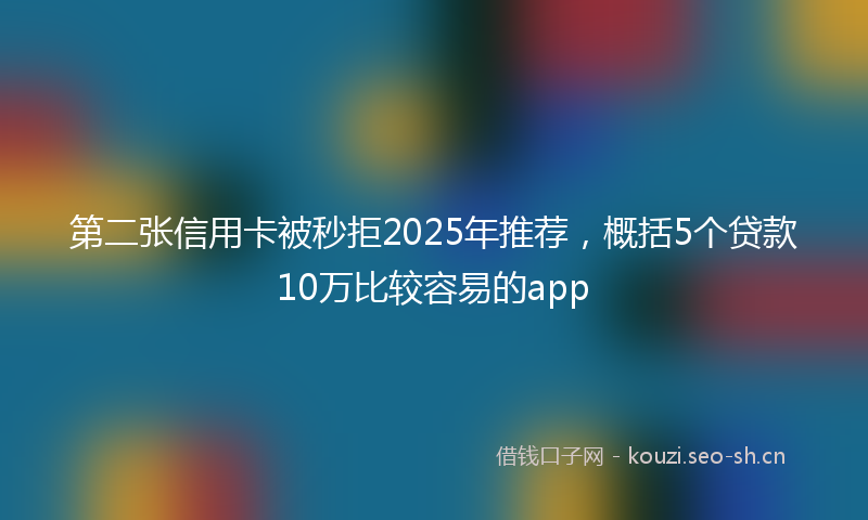第二张信用卡被秒拒2025年推荐，概括5个贷款10万比较容易的app