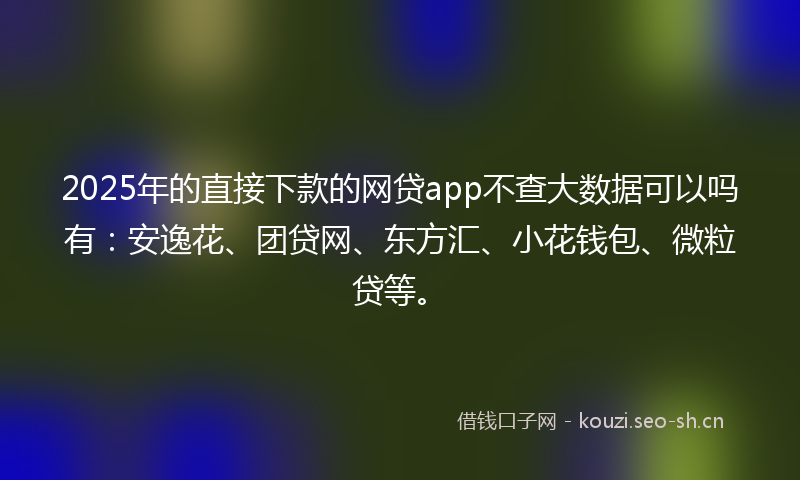 2025年的直接下款的网贷app不查大数据可以吗有:安逸花、团贷网、东方汇、小花钱包、微粒贷等。