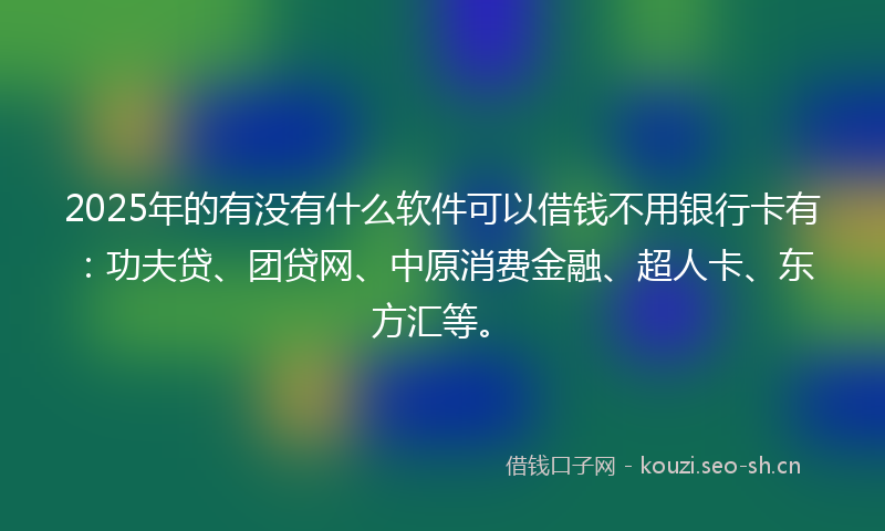 2025年的有没有什么软件可以借钱不用银行卡有：功夫贷、团贷网、中原消费金融、超人卡、东方汇等。