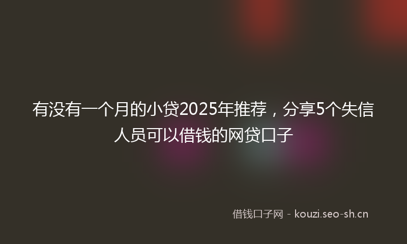 有没有一个月的小贷2025年推荐，分享5个失信人员可以借钱的网贷口子