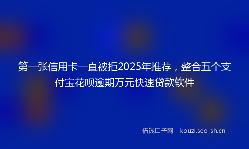 第一张信用卡一直被拒2025年推荐,整合五个支付宝花呗逾期万元快速贷款软件