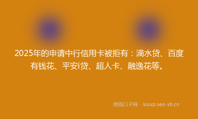 2025年的申请中行信用卡被拒有:滴水贷、百度有钱花、平安i贷、超人卡、融逸花等。