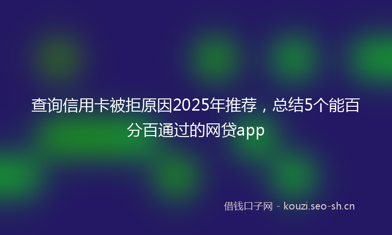查询信用卡被拒原因2025年推荐，总结5个能百分百通过的网贷app
