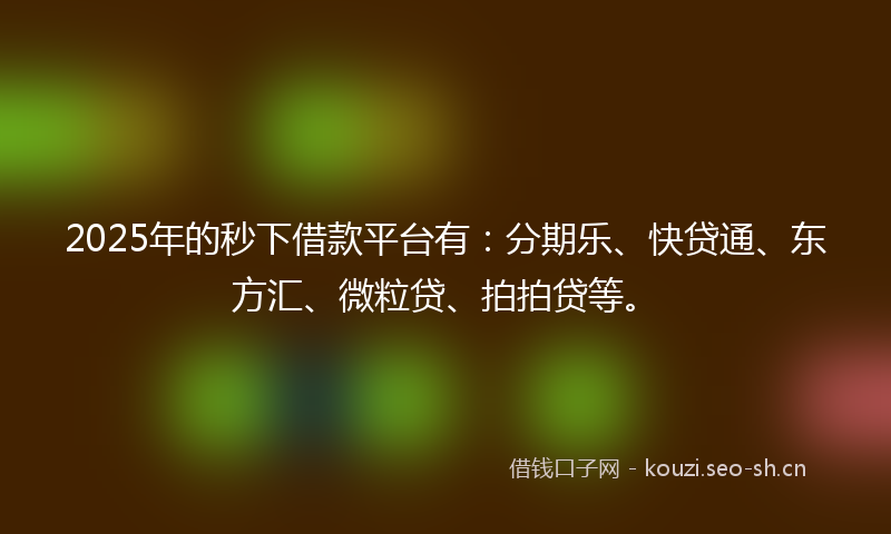 2025年的秒下借款平台有：分期乐、快贷通、东方汇、微粒贷、拍拍贷等。