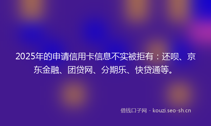 2025年的申请信用卡信息不实被拒有:还呗、京东金融、团贷网、分期乐、快贷通等。