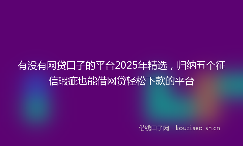 有没有网贷口子的平台2025年精选，归纳五个征信瑕疵也能借网贷轻松下款的平台