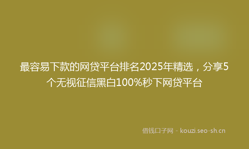 最容易下款的网贷平台排名2025年精选，分享5个无视征信黑白100%秒下网贷平台