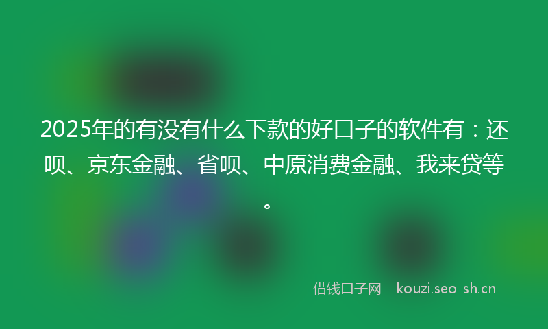 2025年的有没有什么下款的好口子的软件有：还呗、京东金融、省呗、中原消费金融、我来贷等。