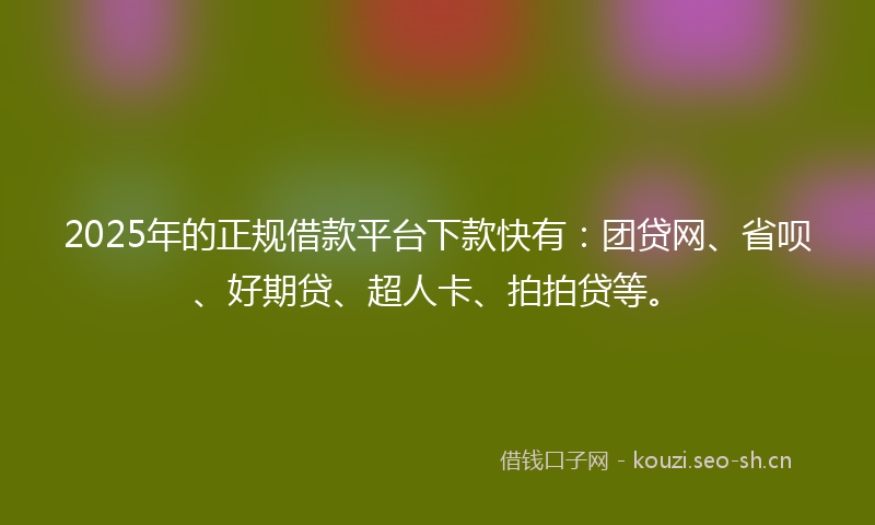 2025年的正规借款平台下款快有：团贷网、省呗、好期贷、超人卡、拍拍贷等。