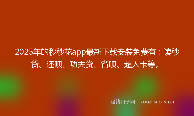 2025年的秒秒花app最新下载安装免费有：读秒贷、还呗、功夫贷、省呗、超人卡等。