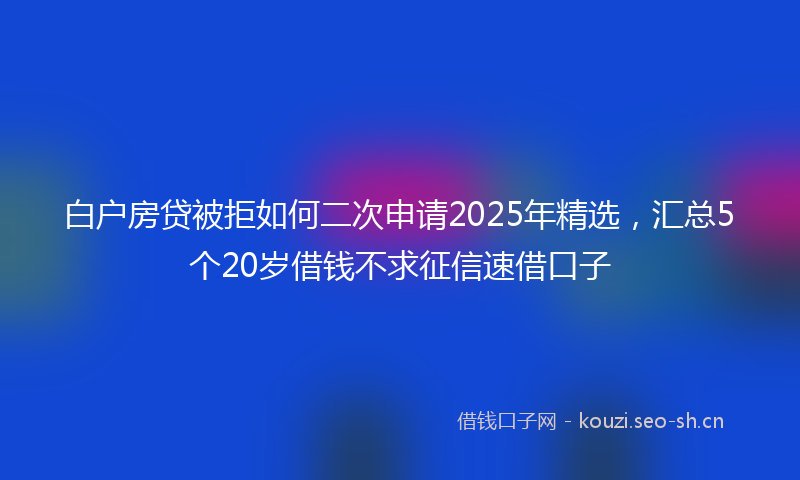 白户房贷被拒如何二次申请2025年精选，汇总5个20岁借钱不求征信速借口子