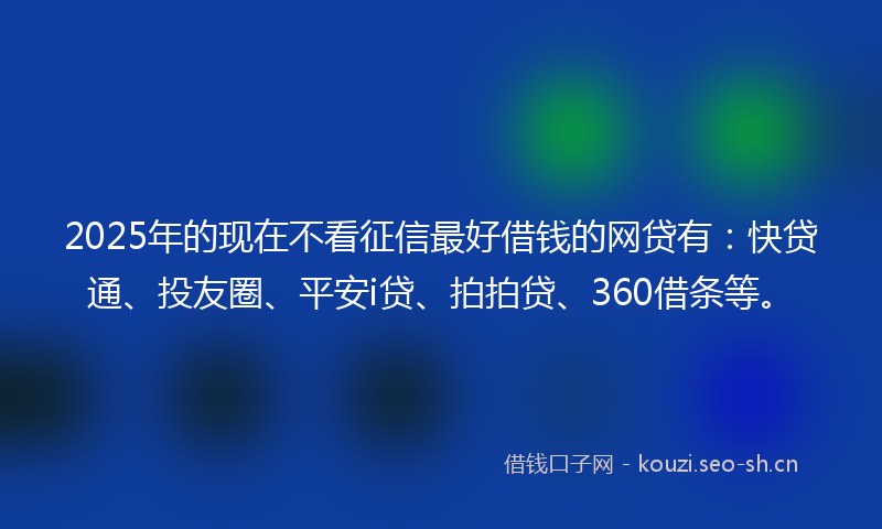 2025年的现在不看征信最好借钱的网贷有：快贷通、投友圈、平安i贷、拍拍贷、360借条等。
