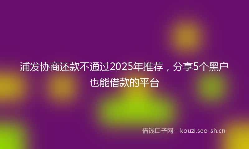 浦发协商还款不通过2025年推荐，分享5个黑户也能借款的平台