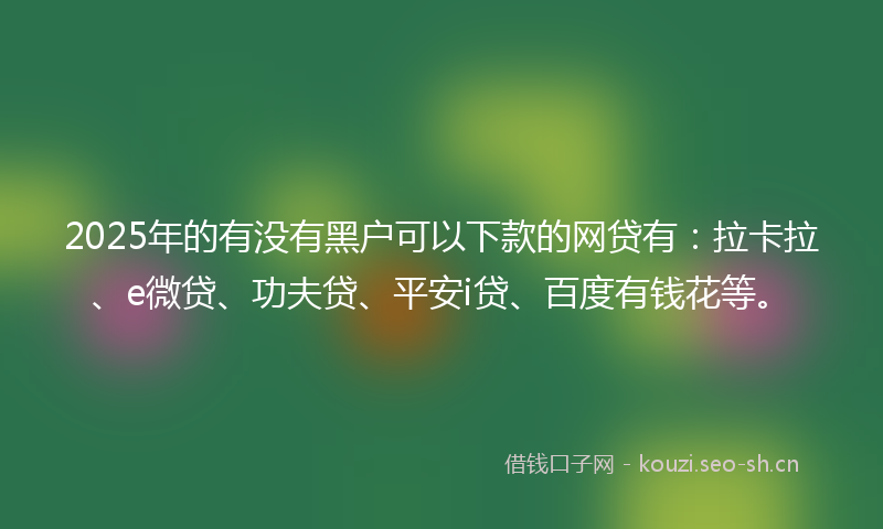 2025年的有没有黑户可以下款的网贷有：拉卡拉、e微贷、功夫贷、平安i贷、百度有钱花等。