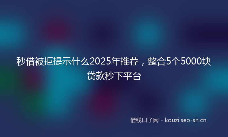 秒借被拒提示什么2025年推荐，整合5个5000块贷款秒下平台