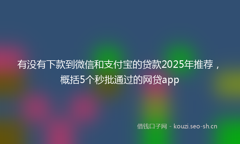 有没有下款到微信和支付宝的贷款2025年推荐，概括5个秒批通过的网贷app