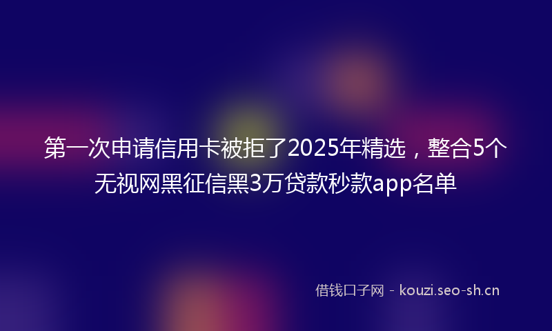第一次申请信用卡被拒了2025年精选,整合5个无视网黑征信黑3万贷款秒款app名单