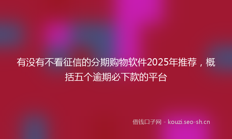 有没有不看征信的分期购物软件2025年推荐，概括五个逾期必下款的平台