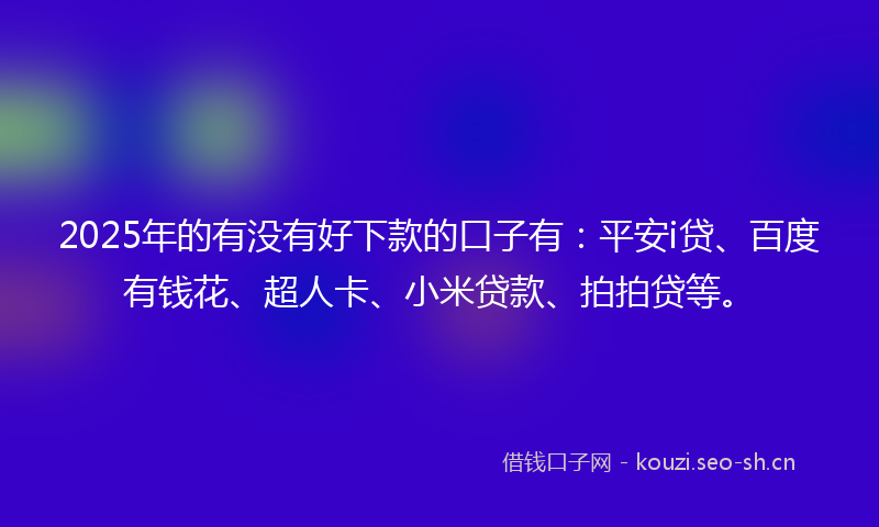 2025年的有没有好下款的口子有：平安i贷、百度有钱花、超人卡、小米贷款、拍拍贷等。