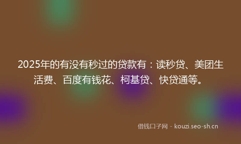 2025年的有没有秒过的贷款有：读秒贷、美团生活费、百度有钱花、柯基贷、快贷通等。