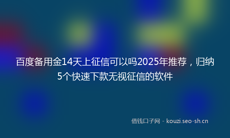 百度备用金14天上征信可以吗2025年推荐,归纳5个快速下款无视征信的软件