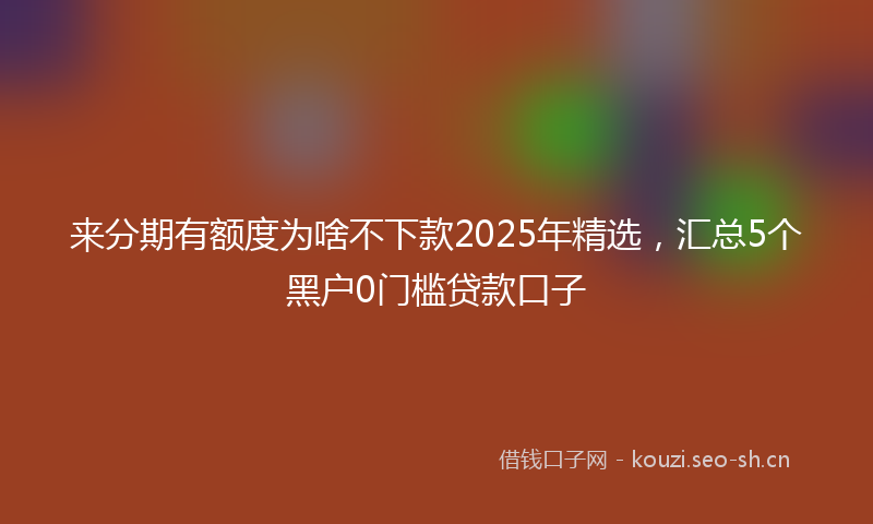 来分期有额度为啥不下款2025年精选，汇总5个黑户0门槛贷款口子