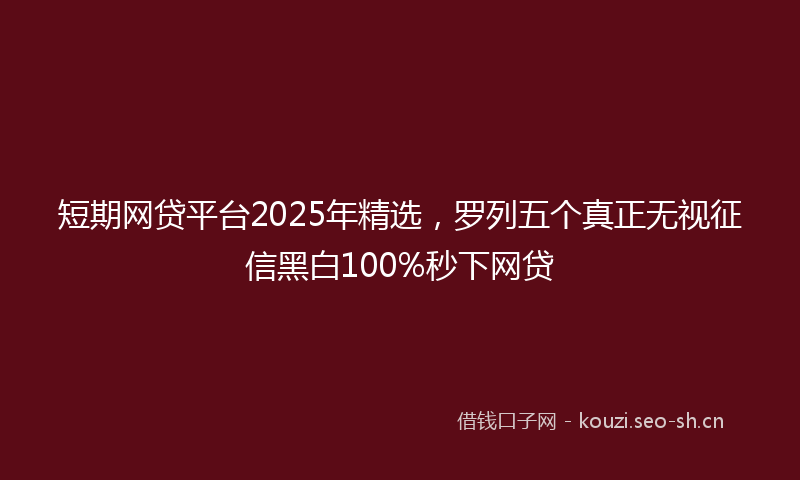 短期网贷平台2025年精选，罗列五个真正无视征信黑白100%秒下网贷